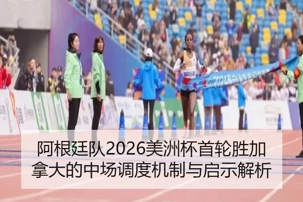 阿根廷队2026美洲杯首轮胜加拿大的中场调度机制与启示解析