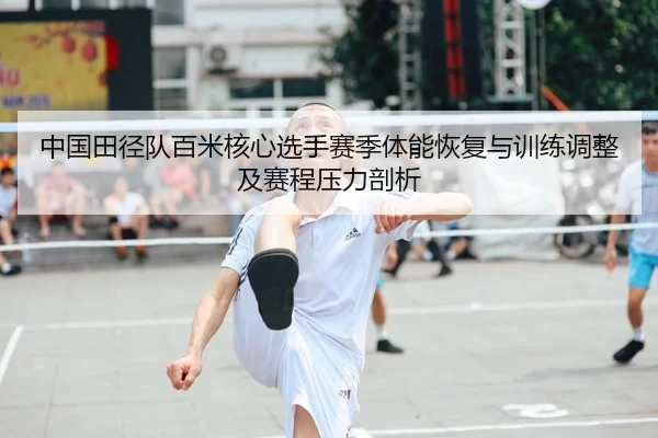 中国田径队百米核心选手赛季体能恢复与训练调整及赛程压力剖析