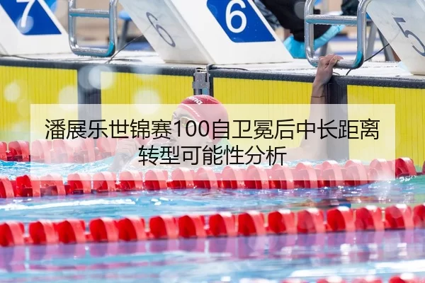 潘展乐世锦赛100自卫冕后中长距离转型可能性分析