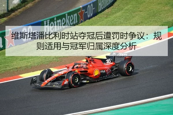 维斯塔潘比利时站夺冠后遭罚时争议：规则适用与冠军归属深度分析